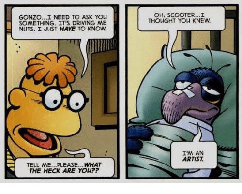 comic strip of Scooter and Gonzo from The Muppets. Scooter is looking at Gonzo with text bubbles saying 'Gonzo... I need to ask you something. It's driving me nuts. I just have to know. Tell me... please... what the heck are you??' and in the next panel, Gonzo's speech bubbles say 'Oh Scooter... I thought you knew. I'm an artist.'